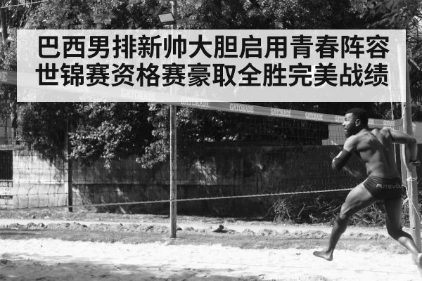 巴西男排新帅大胆启用青春阵容世锦赛资格赛豪取全胜完美战绩