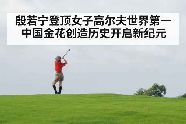 殷若宁登顶女子高尔夫世界第一中国金花创造历史开启新纪元
