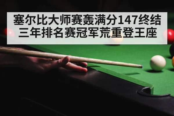 塞尔比大师赛轰满分147终结三年排名赛冠军荒重登王座