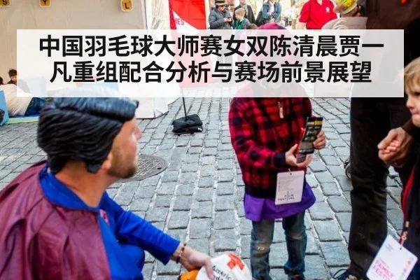 中国羽毛球大师赛女双陈清晨贾一凡重组配合分析与赛场前景展望