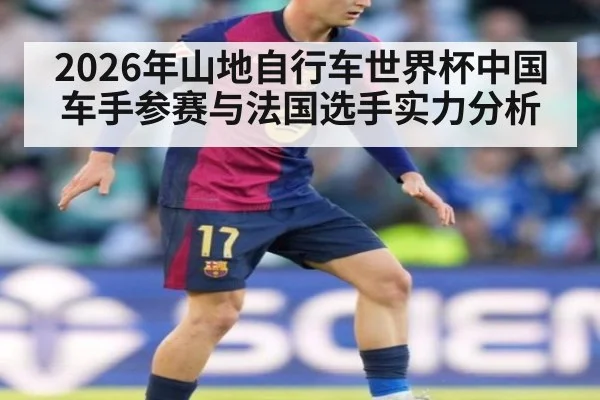 2026年山地自行车世界杯中国车手参赛与法国选手实力分析
